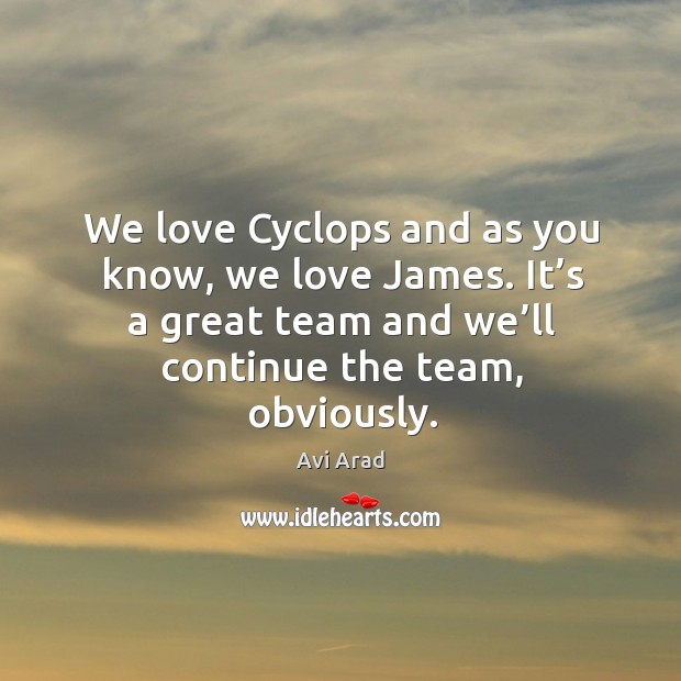 We love cyclops and as you know, we love james. It’s a great team and we’ll continue the team, obviously. Avi Arad Picture Quote