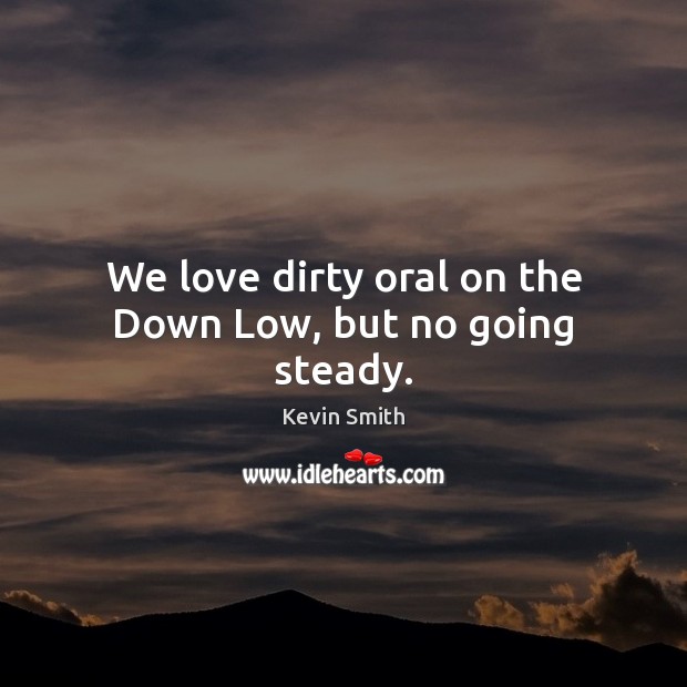 We love dirty oral on the Down Low, but no going steady. Kevin Smith Picture Quote