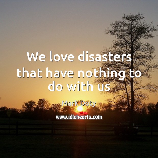 We love disasters that have nothing to do with us Mark Doty Picture Quote