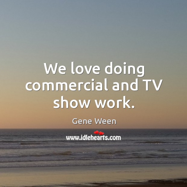 We love doing commercial and tv show work. Gene Ween Picture Quote