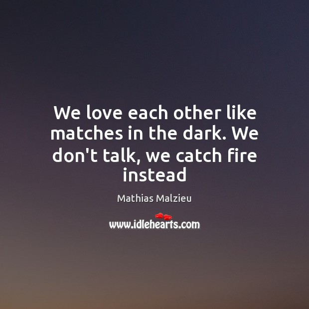 We love each other like matches in the dark. We don’t talk, we catch fire instead Mathias Malzieu Picture Quote