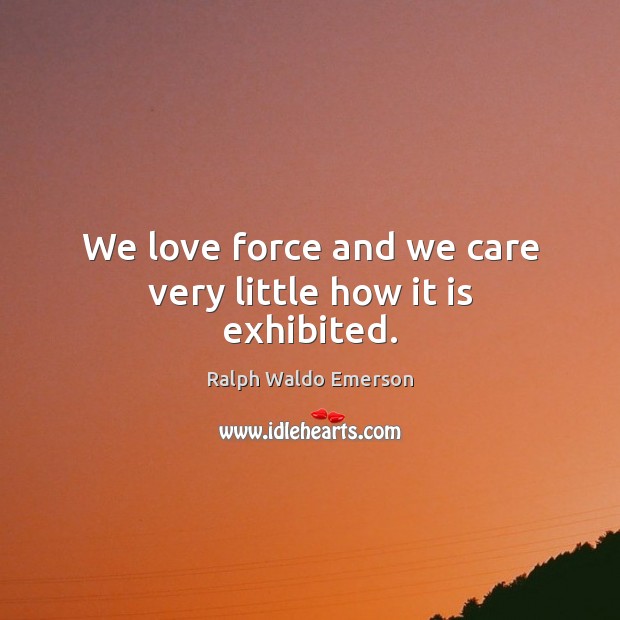 We love force and we care very little how it is exhibited. Ralph Waldo Emerson Picture Quote