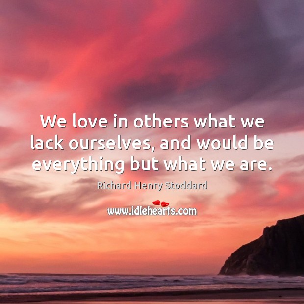 We love in others what we lack ourselves, and would be everything but what we are. Richard Henry Stoddard Picture Quote