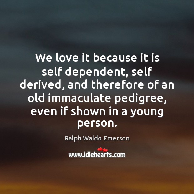 We love it because it is self dependent, self derived, and therefore Ralph Waldo Emerson Picture Quote