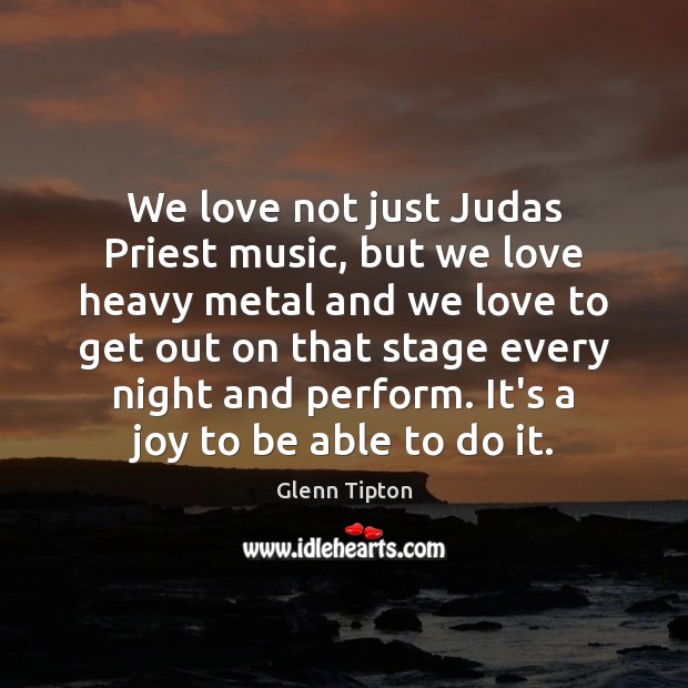 We love not just Judas Priest music, but we love heavy metal 