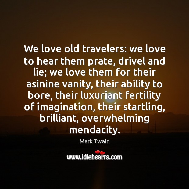 We love old travelers: we love to hear them prate, drivel and 