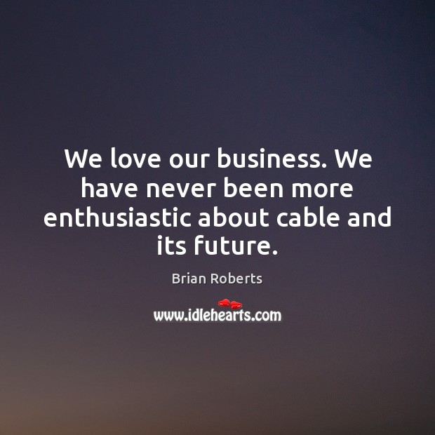 We love our business. We have never been more enthusiastic about cable and its future. Brian Roberts Picture Quote