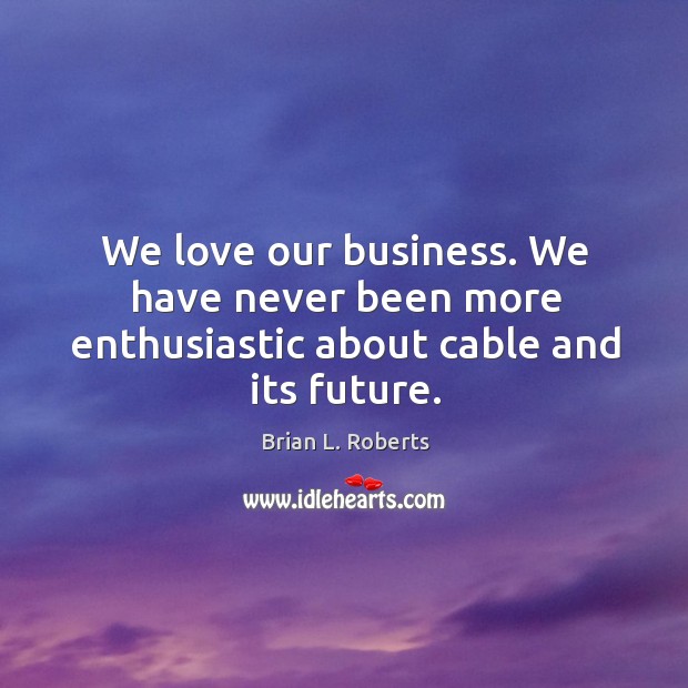 We love our business. We have never been more enthusiastic about cable and its future. Image