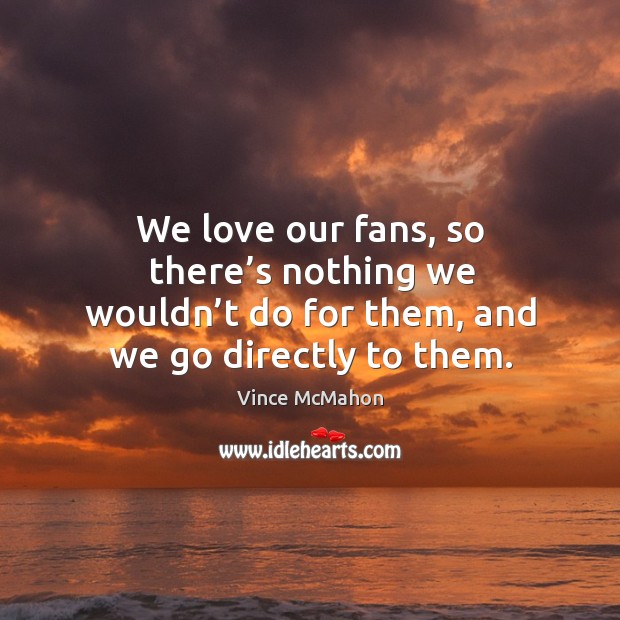 We love our fans, so there’s nothing we wouldn’t do for them, and we go directly to them. Vince McMahon Picture Quote