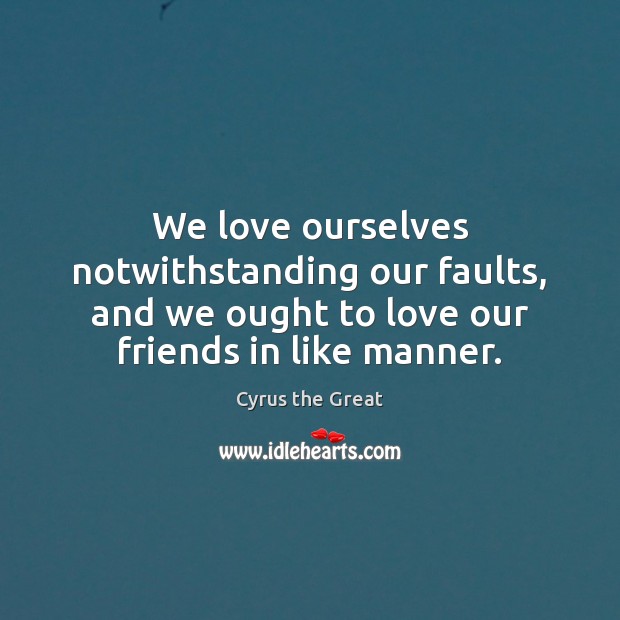 We love ourselves notwithstanding our faults, and we ought to love our 