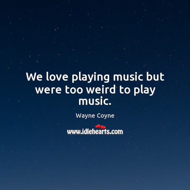 We love playing music but were too weird to play music. Wayne Coyne Picture Quote