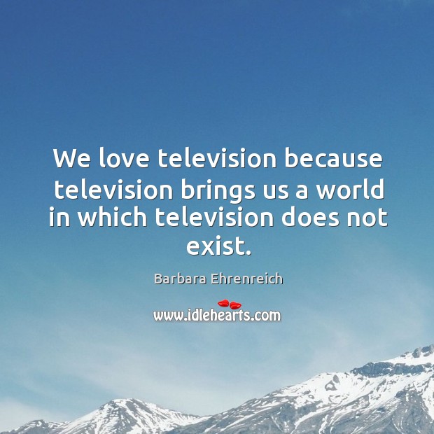 We love television because television brings us a world in which television does not exist. Barbara Ehrenreich Picture Quote