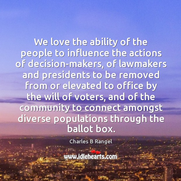 We love the ability of the people to influence the actions of decision-makers Charles B Rangel Picture Quote