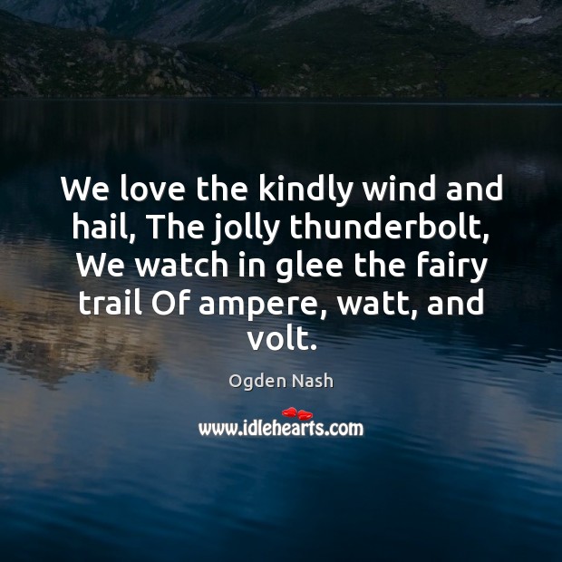 We love the kindly wind and hail, The jolly thunderbolt, We watch Ogden Nash Picture Quote