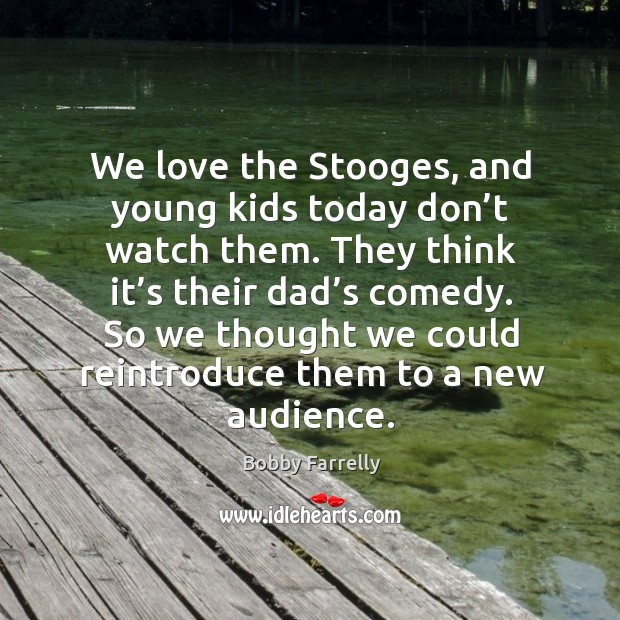 We love the stooges, and young kids today don’t watch them. Bobby Farrelly Picture Quote