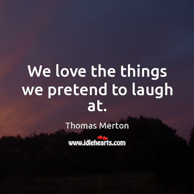 We love the things we pretend to laugh at. Thomas Merton Picture Quote
