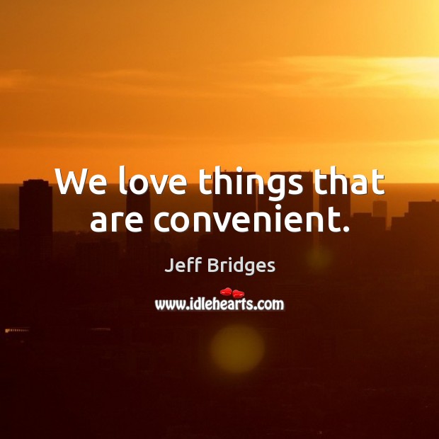 We love things that are convenient. Jeff Bridges Picture Quote