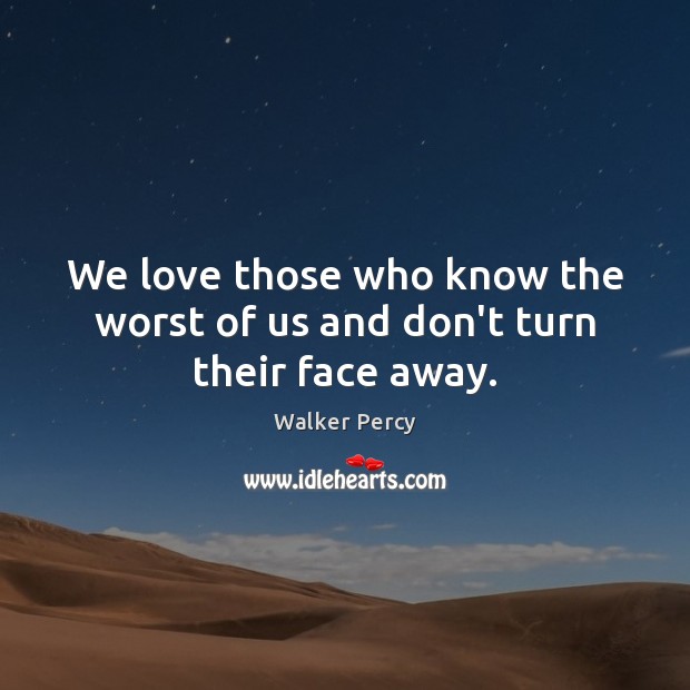 We love those who know the worst of us and don’t turn their face away. Walker Percy Picture Quote