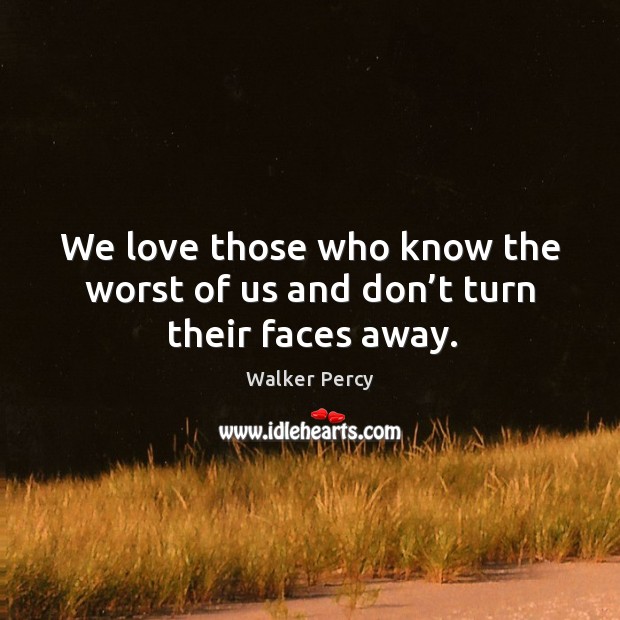 We love those who know the worst of us and don’t turn their faces away. Image