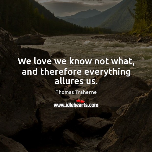 We love we know not what, and therefore everything allures us. Thomas Traherne Picture Quote