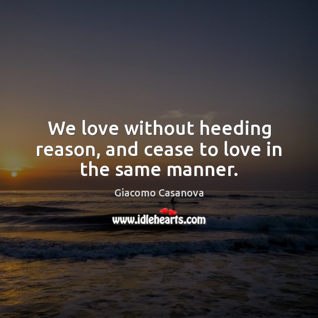 We love without heeding reason, and cease to love in the same manner. Giacomo Casanova Picture Quote