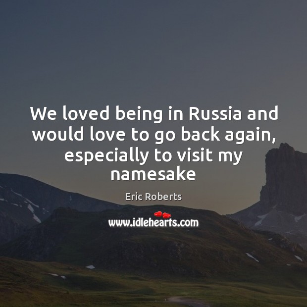 We loved being in Russia and would love to go back again, especially to visit my namesake Eric Roberts Picture Quote