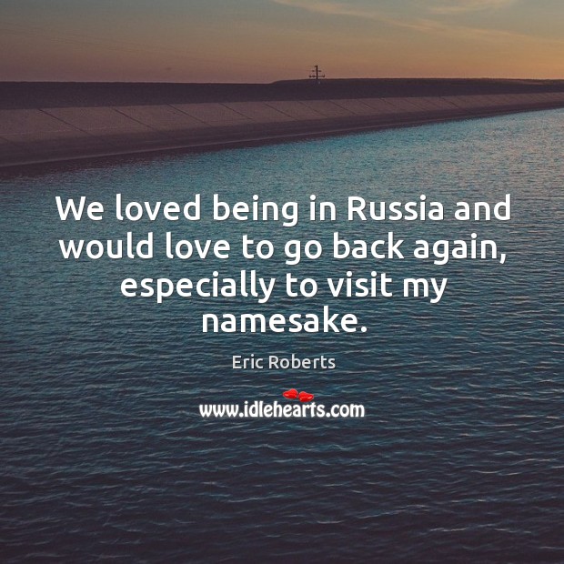 We loved being in russia and would love to go back again, especially to visit my namesake. Eric Roberts Picture Quote