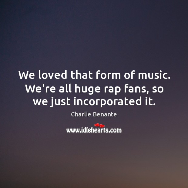 We loved that form of music. We’re all huge rap fans, so we just incorporated it. Charlie Benante Picture Quote