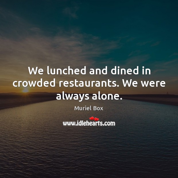 We lunched and dined in crowded restaurants. We were always alone. Muriel Box Picture Quote