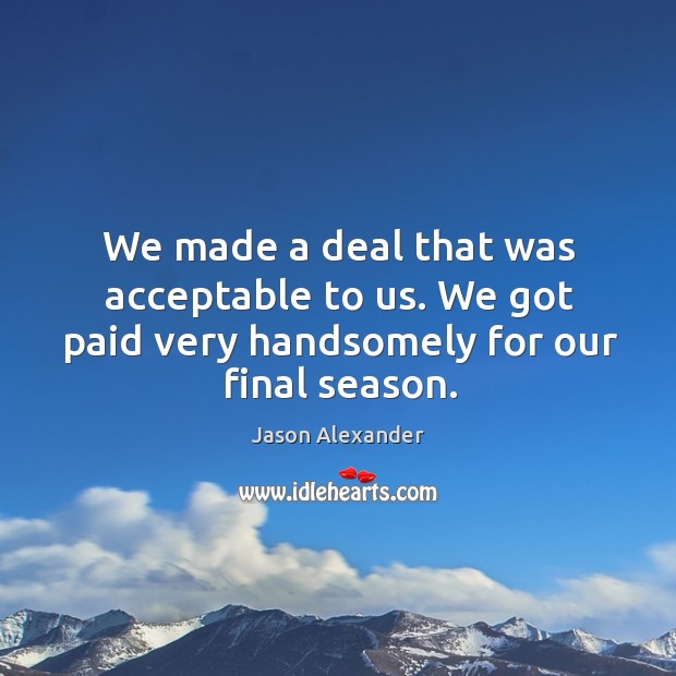 We made a deal that was acceptable to us. We got paid very handsomely for our final season. Image