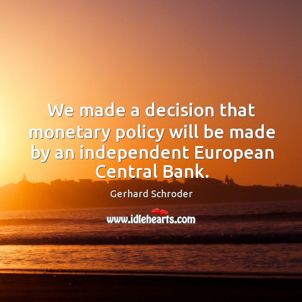 We made a decision that monetary policy will be made by an independent european central bank. Gerhard Schroder Picture Quote