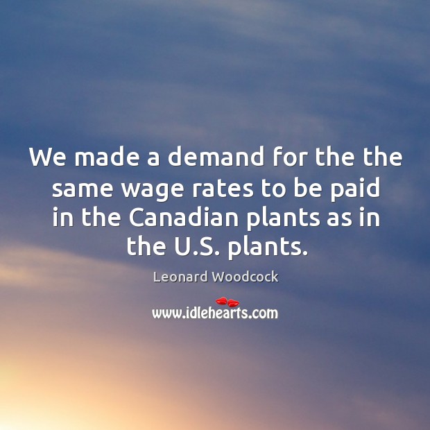 We made a demand for the the same wage rates to be paid in the canadian plants as in the u.s. Plants. Image