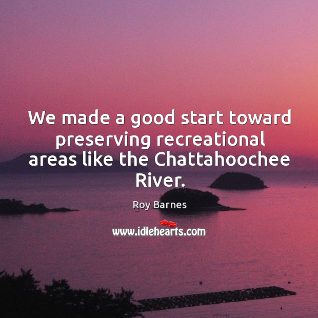 We made a good start toward preserving recreational areas like the chattahoochee river. Roy Barnes Picture Quote
