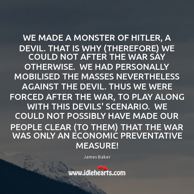WE MADE A MONSTER OF HITLER, A DEVIL. THAT IS WHY (THEREFORE) James Baker Picture Quote