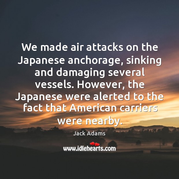 We made air attacks on the japanese anchorage, sinking and damaging several vessels. Jack Adams Picture Quote