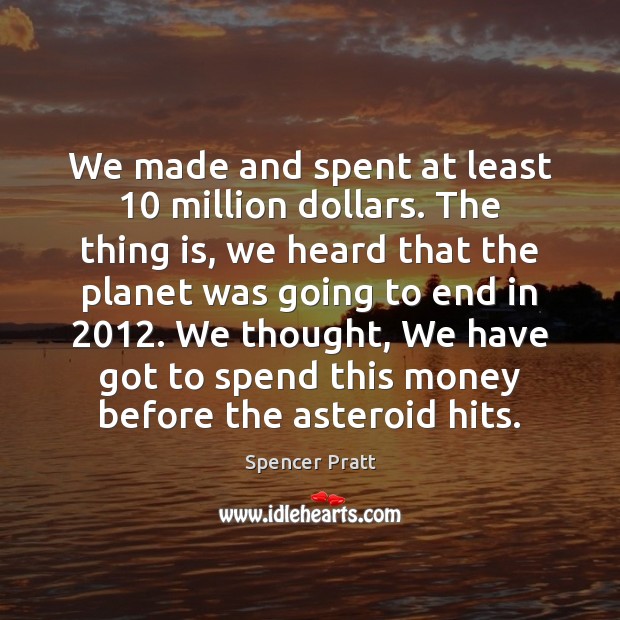 We made and spent at least 10 million dollars. The thing is, we Spencer Pratt Picture Quote