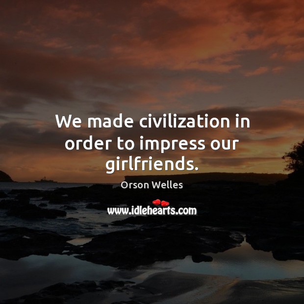 We made civilization in order to impress our girlfriends. Orson Welles Picture Quote