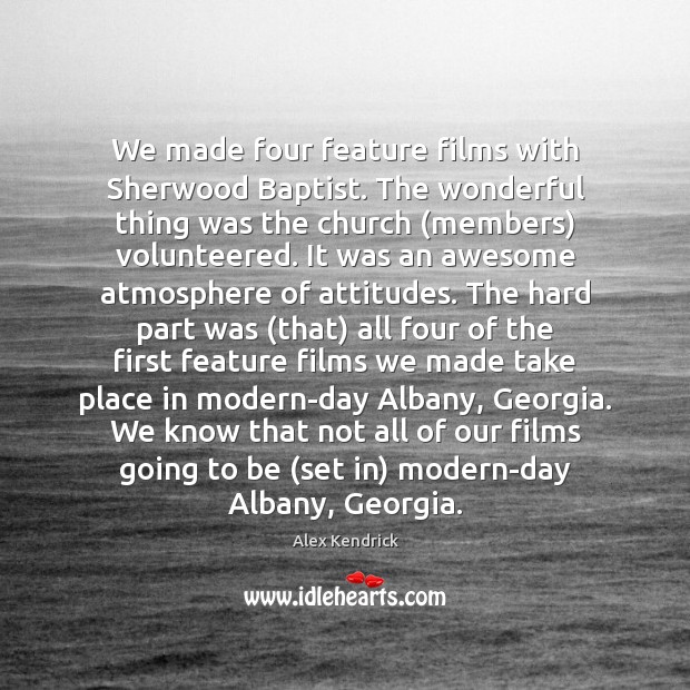 We made four feature films with Sherwood Baptist. The wonderful thing was Alex Kendrick Picture Quote
