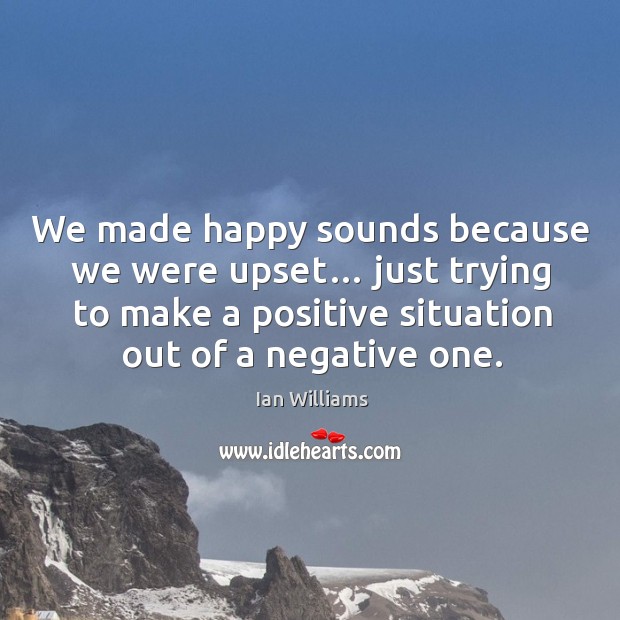 We made happy sounds because we were upset… just trying to make a positive situation out of a negative one. Ian Williams Picture Quote