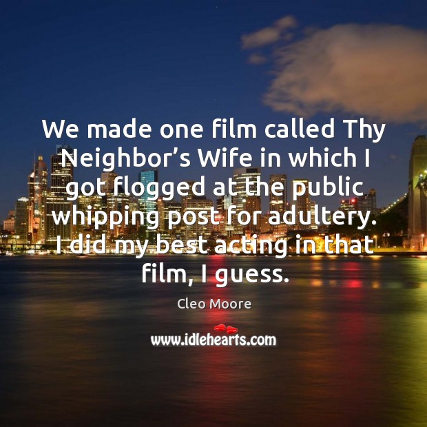 We made one film called thy neighbor’s wife in which I got flogged at the public whipping post for adultery. Cleo Moore Picture Quote