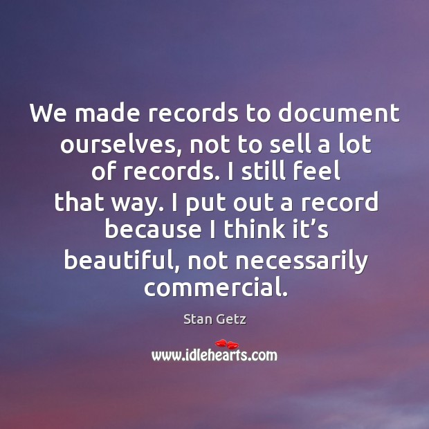 We made records to document ourselves, not to sell a lot of records. I still feel that way. Stan Getz Picture Quote