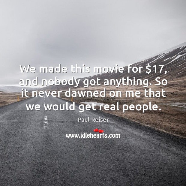 We made this movie for $17, and nobody got anything. So it never dawned on me that we would get real people. Paul Reiser Picture Quote