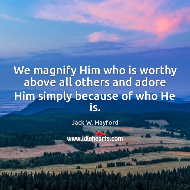 We magnify Him who is worthy above all others and adore Him simply because of who He is. 