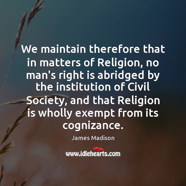 We maintain therefore that in matters of Religion, no man’s right is James Madison Picture Quote