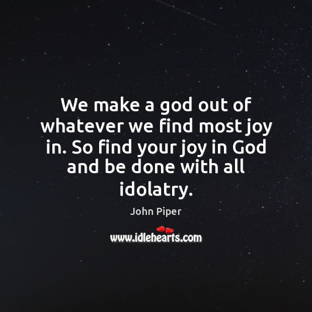 We make a God out of whatever we find most joy in. John Piper Picture Quote