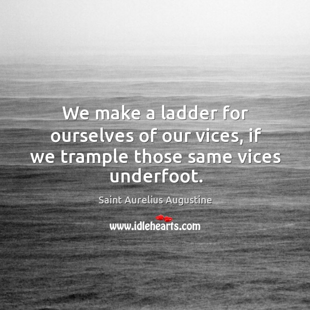 We make a ladder for ourselves of our vices, if we trample those same vices underfoot. Saint Aurelius Augustine Picture Quote