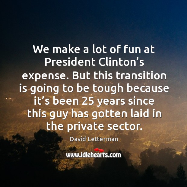 We make a lot of fun at president clinton’s expense. David Letterman Picture Quote