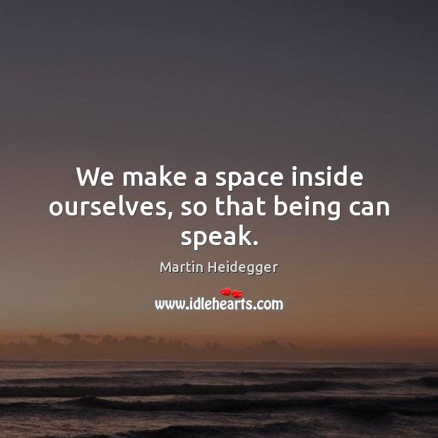 We make a space inside ourselves, so that being can speak. Image