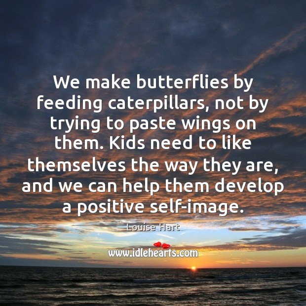 We make butterflies by feeding caterpillars, not by trying to paste wings Louise Hart Picture Quote