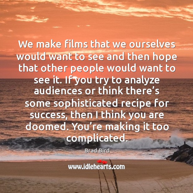 We make films that we ourselves would want to see and then hope that other people would want to see it. Brad Bird Picture Quote